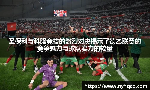 6T体育圣保利与科隆竞技的激烈对决揭示了德乙联赛的竞争魅力与球队实力的较量