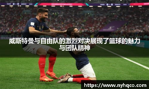 6T体育威斯特曼与自由队的激烈对决展现了篮球的魅力与团队精神