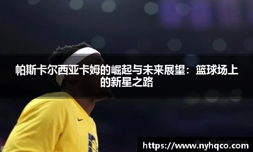 帕斯卡尔西亚卡姆的崛起与未来展望：篮球场上的新星之路
