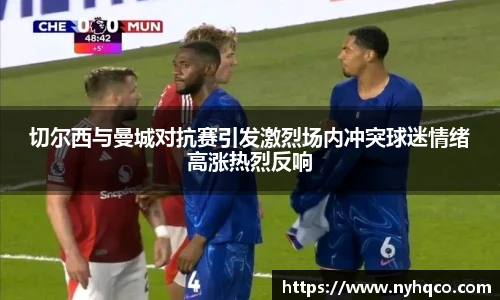 切尔西与曼城对抗赛引发激烈场内冲突球迷情绪高涨热烈反响