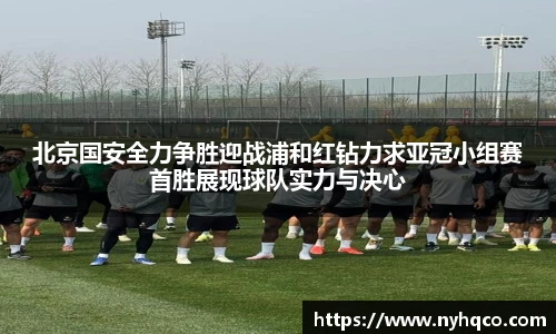 北京国安全力争胜迎战浦和红钻力求亚冠小组赛首胜展现球队实力与决心