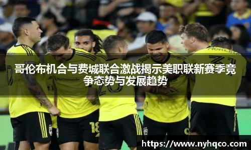 哥伦布机合与费城联合激战揭示美职联新赛季竞争态势与发展趋势