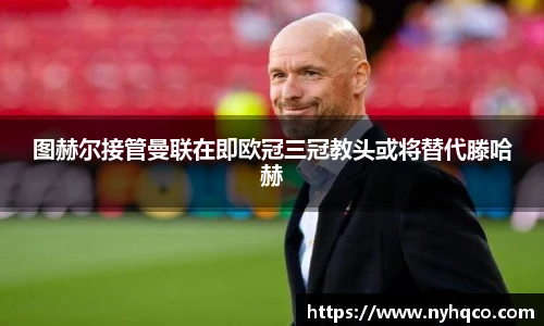 6T体育图赫尔接管曼联在即欧冠三冠教头或将替代滕哈赫