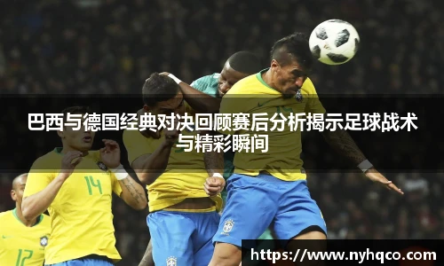 6T体育巴西与德国经典对决回顾赛后分析揭示足球战术与精彩瞬间