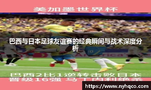 巴西与日本足球友谊赛的经典瞬间与战术深度分析