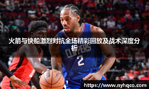 6T体育火箭与快船激烈对抗全场精彩回放及战术深度分析
