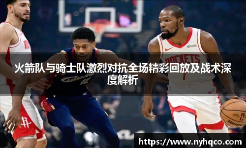 6T体育火箭队与骑士队激烈对抗全场精彩回放及战术深度解析